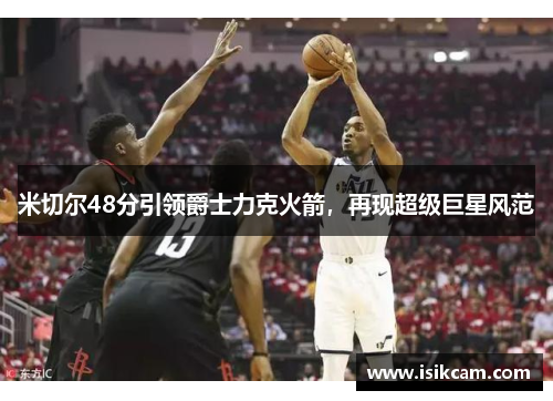 米切尔48分引领爵士力克火箭，再现超级巨星风范