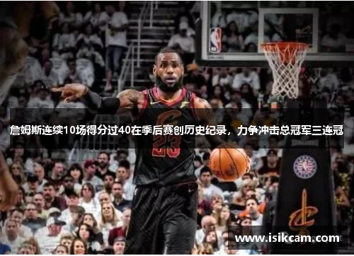 詹姆斯连续10场得分过40在季后赛创历史纪录，力争冲击总冠军三连冠