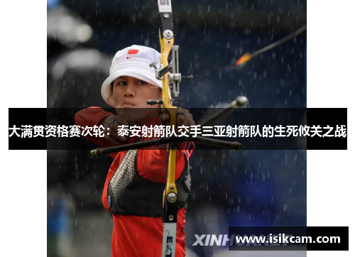 大满贯资格赛次轮：泰安射箭队交手三亚射箭队的生死攸关之战