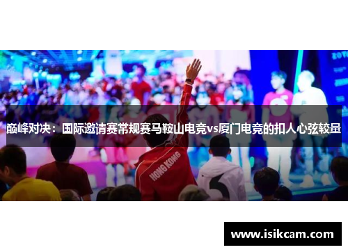 巅峰对决：国际邀请赛常规赛马鞍山电竞vs厦门电竞的扣人心弦较量