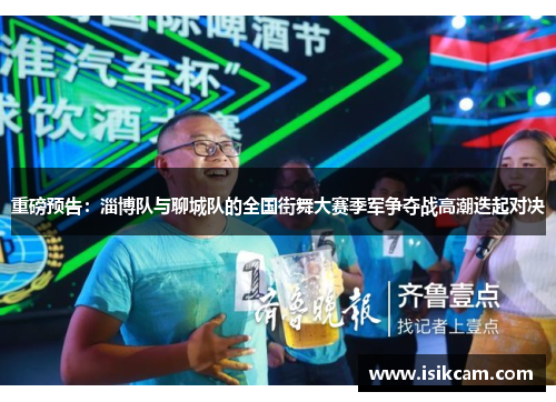 重磅预告：淄博队与聊城队的全国街舞大赛季军争夺战高潮迭起对决