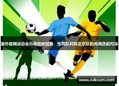 室外极限运动会升降级附加赛：东莞队对阵北京队的高潮迭起对决