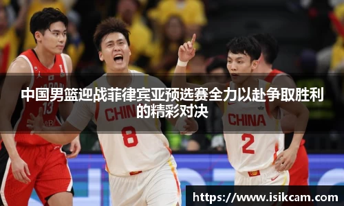 中国男篮迎战菲律宾亚预选赛全力以赴争取胜利的精彩对决