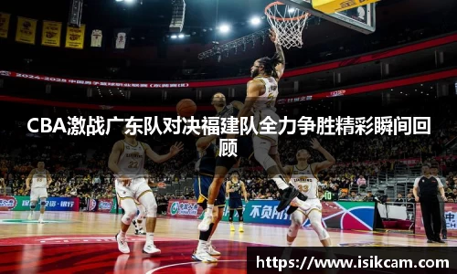 CBA激战广东队对决福建队全力争胜精彩瞬间回顾