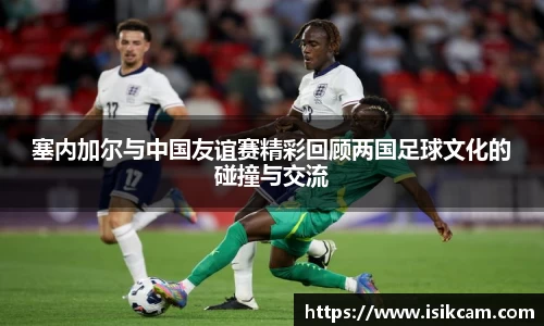 塞内加尔与中国友谊赛精彩回顾两国足球文化的碰撞与交流