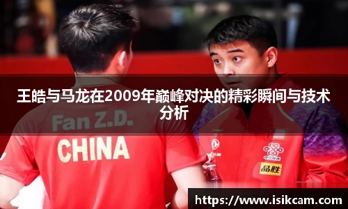王皓与马龙在2009年巅峰对决的精彩瞬间与技术分析