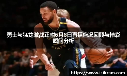 勇士与猛龙激战正酣6月8日直播盛况回顾与精彩瞬间分析
